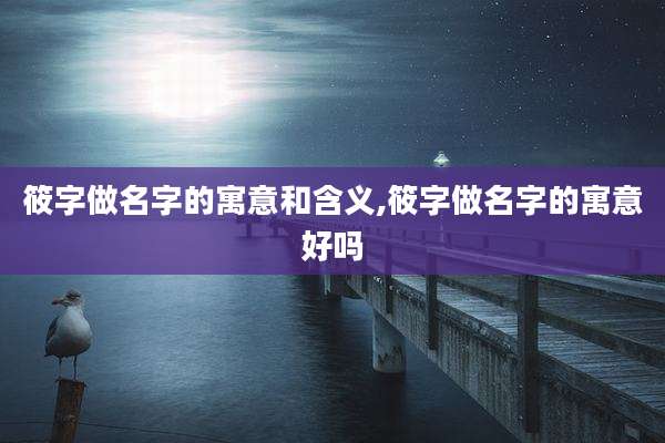 筱字做名字的寓意和含义,筱字做名字的寓意好吗