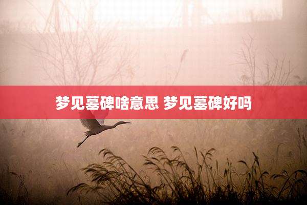 梦见墓碑啥意思 梦见墓碑好吗