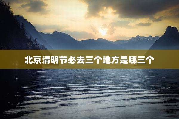 北京清明节必去三个地方是哪三个
