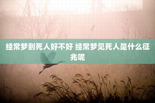经常梦到死人好不好 经常梦见死人是什么征兆呢