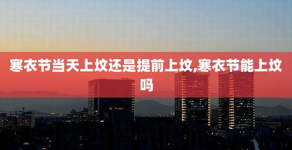 寒衣节当天上坟还是提前上坟,寒衣节能上坟吗