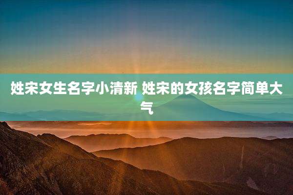 姓宋女生名字小清新 姓宋的女孩名字简单大气