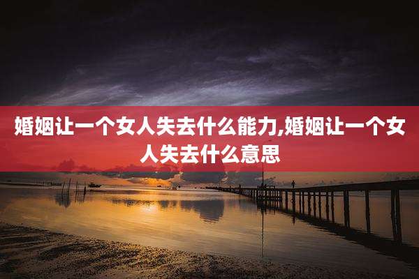 婚姻让一个女人失去什么能力,婚姻让一个女人失去什么意思