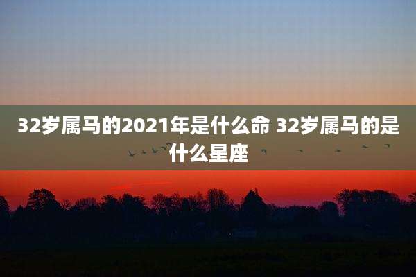 32岁属马的2021年是什么命 32岁属马的是什么星座