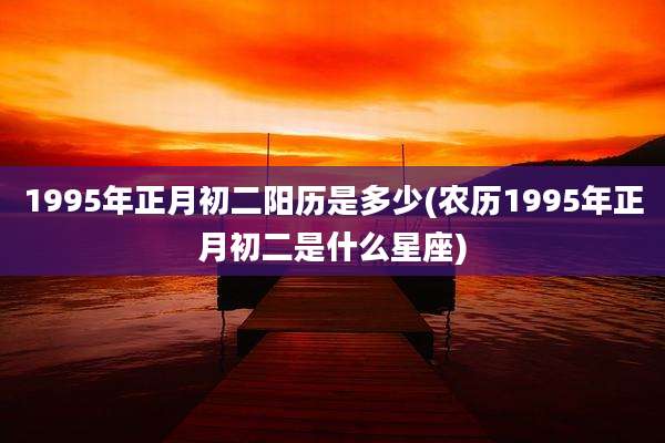 1995年正月初二阳历是多少(农历1995年正月初二是什么星座)