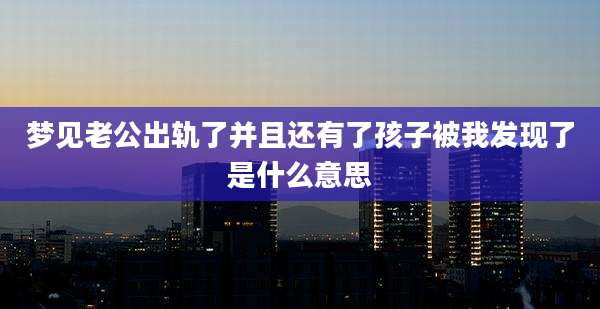 梦见老公出轨了并且还有了孩子被我发现了是什么意思