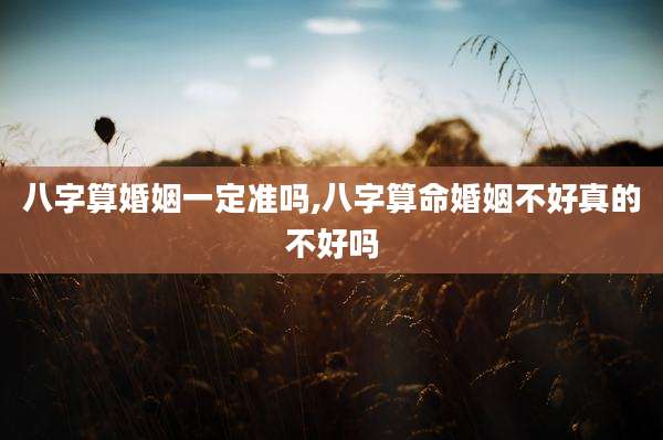 八字算婚姻一定准吗,八字算命婚姻不好真的不好吗