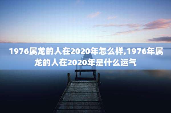 1976属龙的人在2020年怎么样,1976年属龙的人在2020年是什么运气