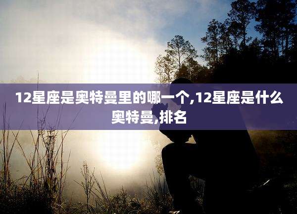 12星座是奥特曼里的哪一个,12星座是什么奥特曼,排名