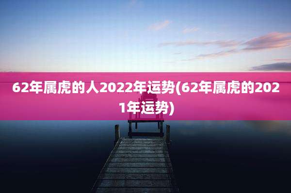 62年属虎的人2022年运势(62年属虎的2021年运势)