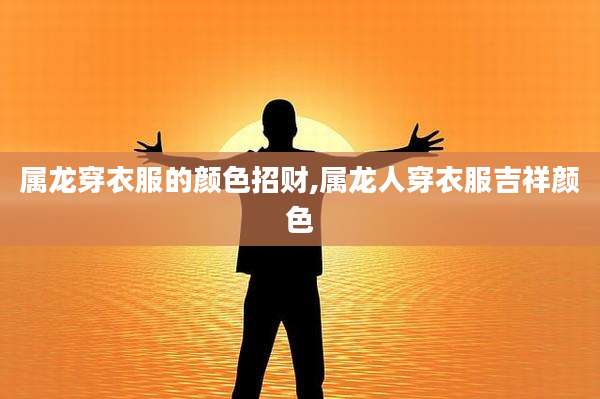 属龙穿衣服的颜色招财,属龙人穿衣服吉祥颜色