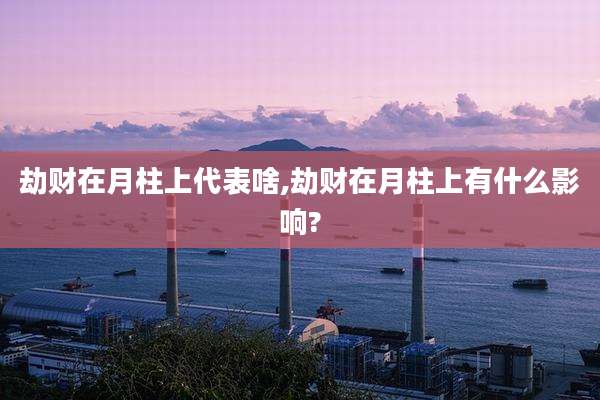 劫财在月柱上代表啥,劫财在月柱上有什么影响?