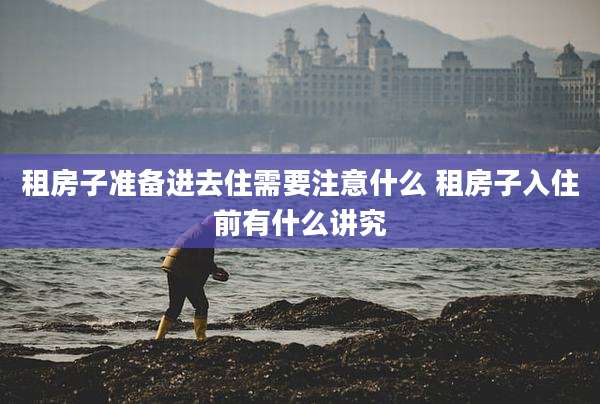 租房子准备进去住需要注意什么 租房子入住前有什么讲究