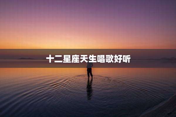 十二星座天生唱歌好听