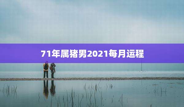 71年属猪男2021每月运程