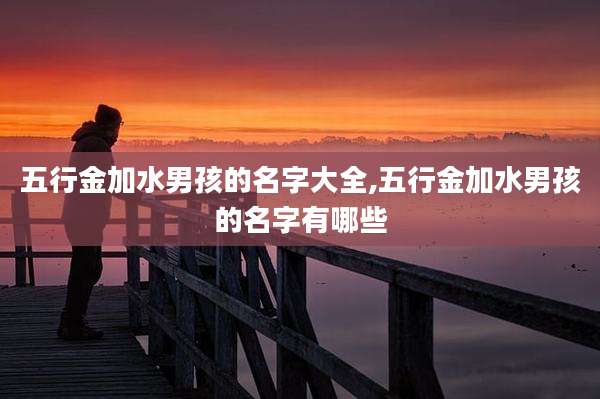 五行金加水男孩的名字大全,五行金加水男孩的名字有哪些