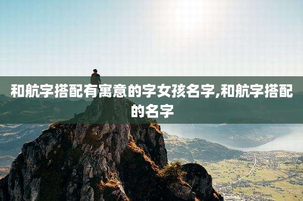 和航字搭配有寓意的字女孩名字,和航字搭配的名字