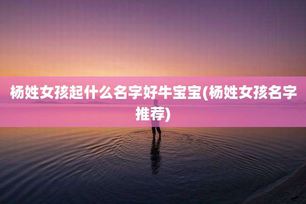 杨姓女孩起什么名字好牛宝宝(杨姓女孩名字推荐)