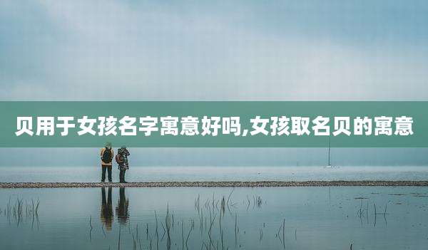 贝用于女孩名字寓意好吗,女孩取名贝的寓意