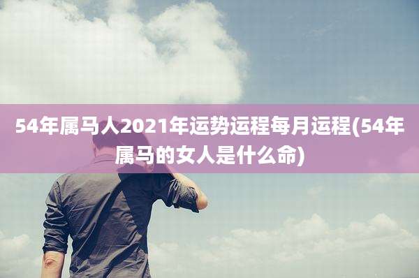 54年属马人2021年运势运程每月运程(54年属马的女人是什么命)