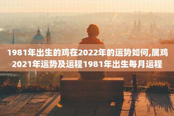 1981年出生的鸡在2022年的运势如何,属鸡2021年运势及运程1981年出生每月运程