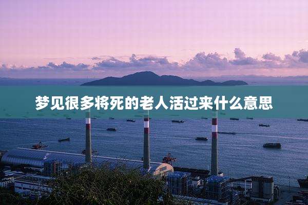 梦见很多将死的老人活过来什么意思