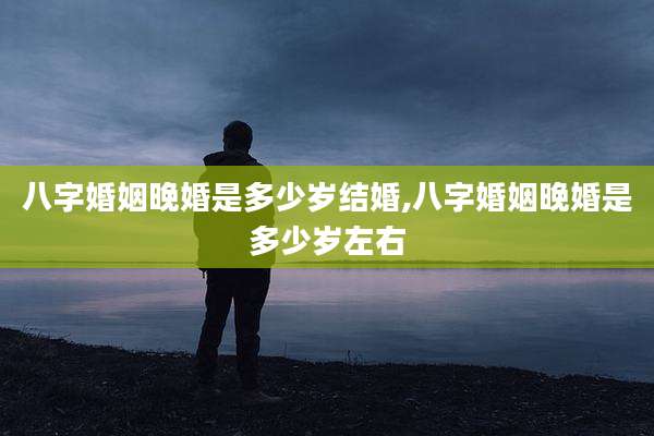 八字婚姻晚婚是多少岁结婚,八字婚姻晚婚是多少岁左右