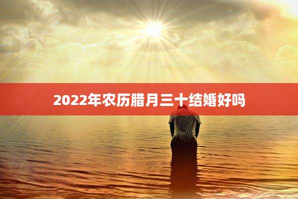2022年农历腊月三十结婚好吗