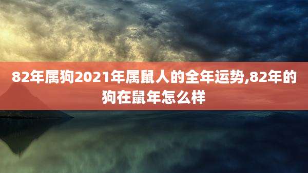 82年属狗2021年属鼠人的全年运势,82年的狗在鼠年怎么样