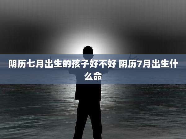 阴历七月出生的孩子好不好 阴历7月出生什么命