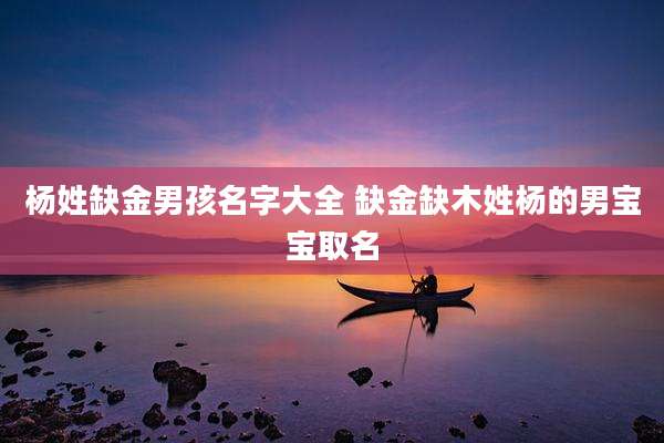 杨姓缺金男孩名字大全 缺金缺木姓杨的男宝宝取名