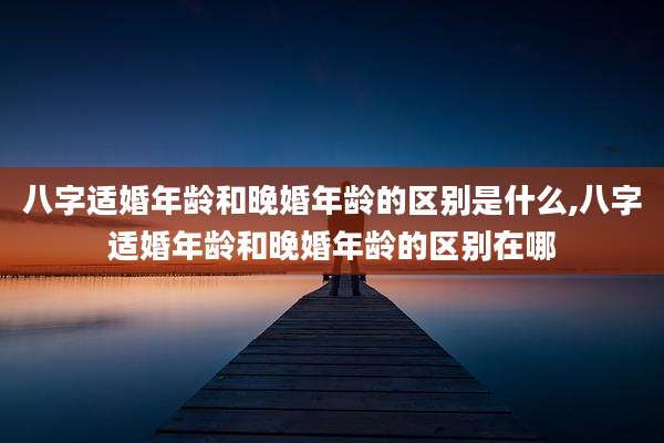 八字适婚年龄和晚婚年龄的区别是什么,八字适婚年龄和晚婚年龄的区别在哪