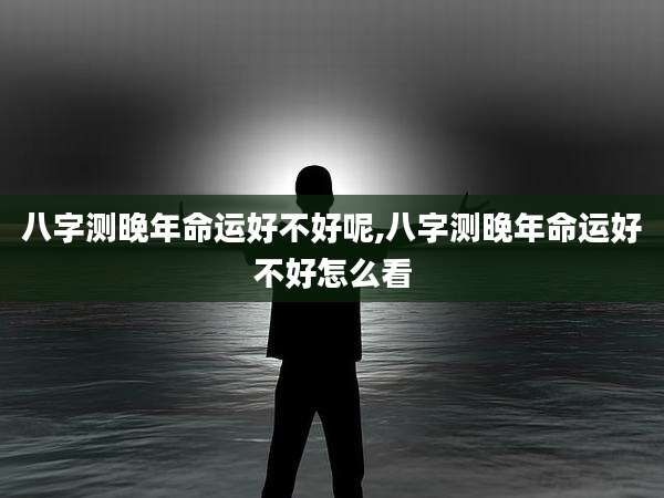 八字测晚年命运好不好呢,八字测晚年命运好不好怎么看