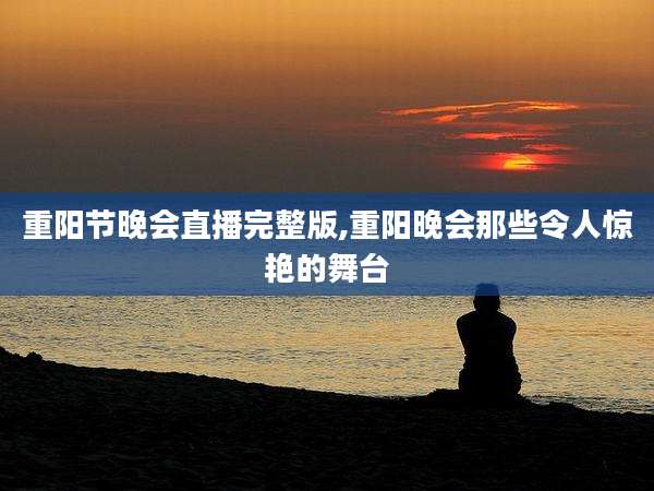 重阳节晚会直播完整版,重阳晚会那些令人惊艳的舞台