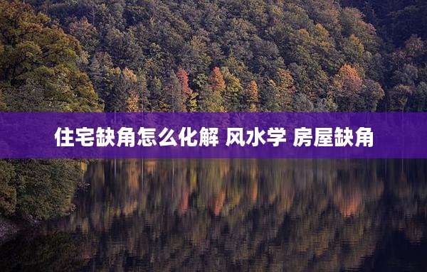 住宅缺角怎么化解 风水学 房屋缺角