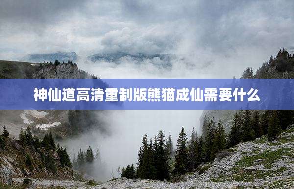 神仙道高清重制版熊猫成仙需要什么