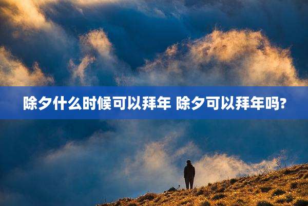 除夕什么时候可以拜年 除夕可以拜年吗?