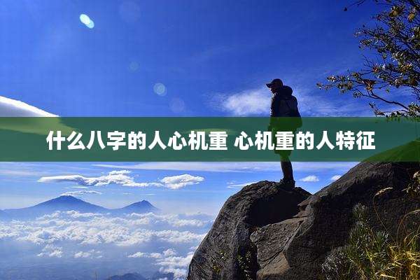 什么八字的人心机重 心机重的人特征