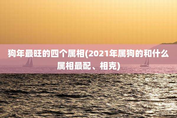 狗年最旺的四个属相(2021年属狗的和什么属相最配、相克)