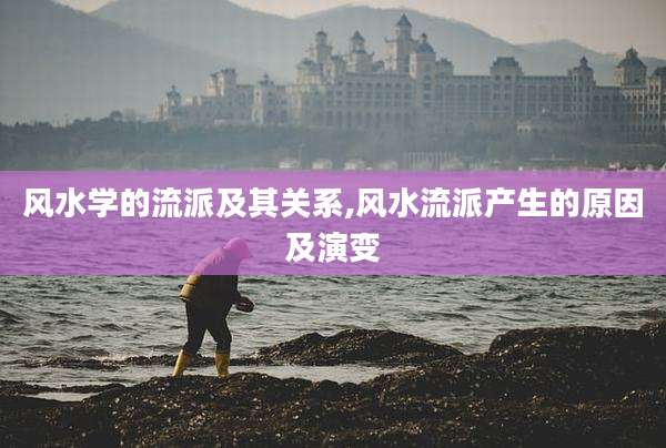 风水学的流派及其关系,风水流派产生的原因及演变