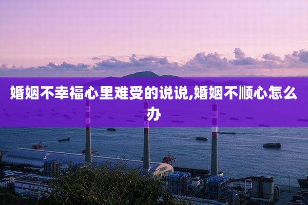 婚姻不幸福心里难受的说说,婚姻不顺心怎么办