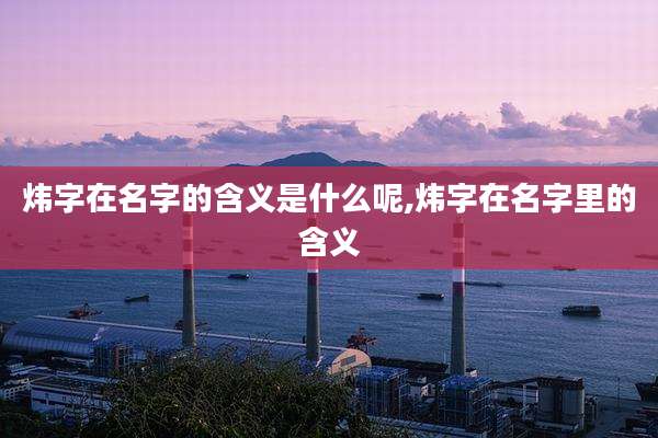 炜字在名字的含义是什么呢,炜字在名字里的含义