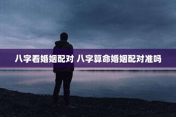 八字看婚姻配对 八字算命婚姻配对准吗