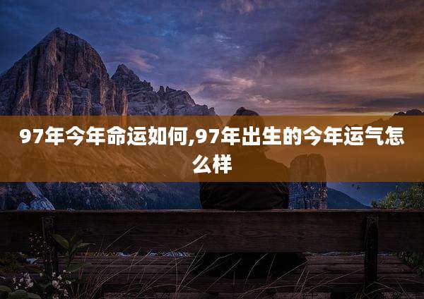 97年今年命运如何,97年出生的今年运气怎么样
