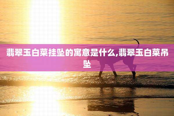 翡翠玉白菜挂坠的寓意是什么,翡翠玉白菜吊坠