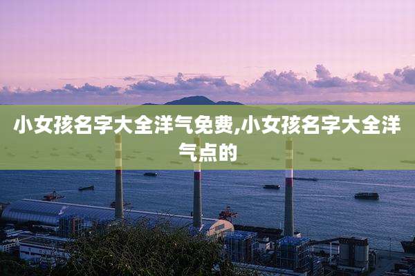 小女孩名字大全洋气免费,小女孩名字大全洋气点的
