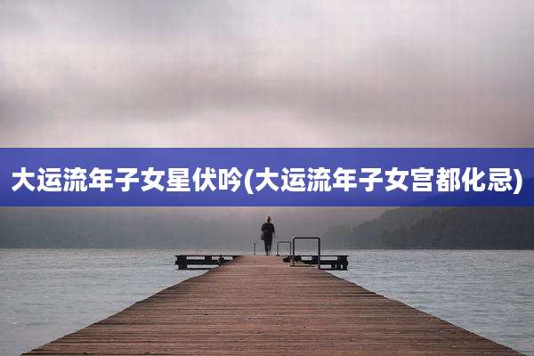 大运流年子女星伏吟(大运流年子女宫都化忌)