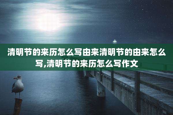 清明节的来历怎么写由来清明节的由来怎么写,清明节的来历怎么写作文