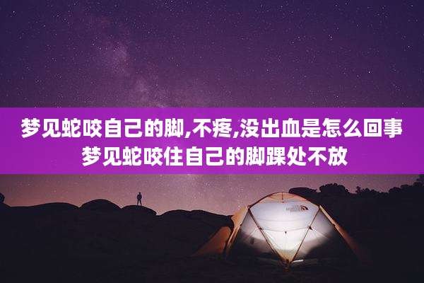 梦见蛇咬自己的脚,不疼,没出血是怎么回事 梦见蛇咬住自己的脚踝处不放