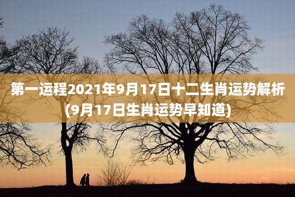 第一运程2021年9月17日十二生肖运势解析(9月17日生肖运势早知道)